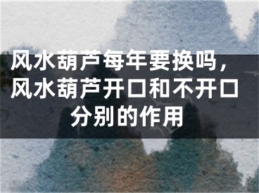 风水葫芦每年要换吗，风水葫芦开口和不开口分别的作用
