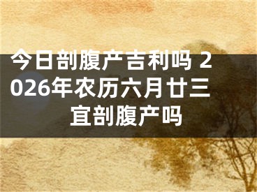 今日剖腹产吉利吗 2026年农历六月廿三宜剖腹产吗