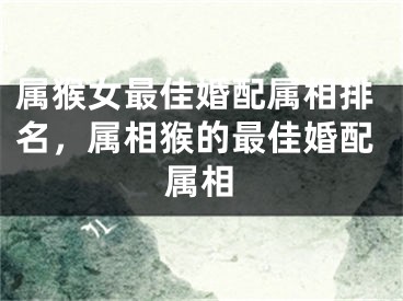 属猴女最佳婚配属相排名，属相猴的最佳婚配属相