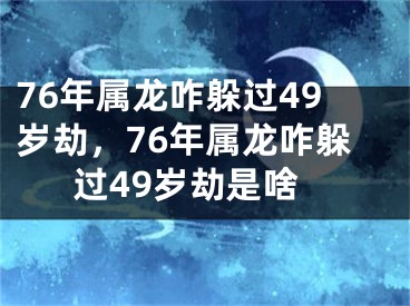 76年属龙咋躲过49岁劫，76年属龙咋躲过49岁劫是啥