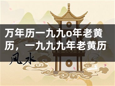 万年历一九九o年老黄历，一九九九年老黄历