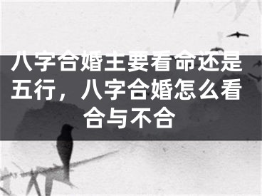 八字合婚主要看命还是五行，八字合婚怎么看合与不合