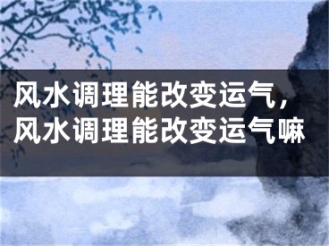 风水调理能改变运气,风水调理能改变运气嘛