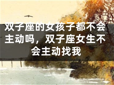 双子座的女孩子都不会主动吗，双子座女生不会主动找我