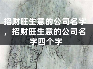 招财旺生意的公司名字，招财旺生意的公司名字四个字