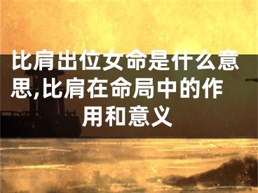比肩出位女命是什么意思,比肩在命局中的作用和意义