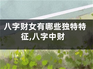 八字财女有哪些独特特征,八字中财