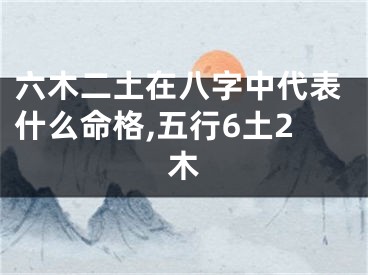 六木二土在八字中代表什么命格,五行6土2木