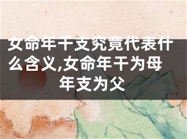 女命年干支究竟代表什么含义,女命年干为母年支为父