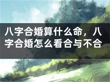 八字合婚算什么命，八字合婚怎么看合与不合