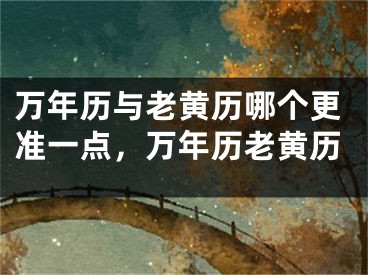 万年历与老黄历哪个更准一点，万年历老黄历