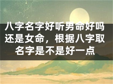 八字名字好听男命好吗还是女命，根据八字取名字是不是好一点
