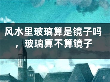 风水里玻璃算是镜子吗，玻璃算不算镜子