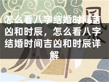 怎么看八字结婚时间吉凶和时辰,怎么看八字结婚时间吉凶和时辰详解