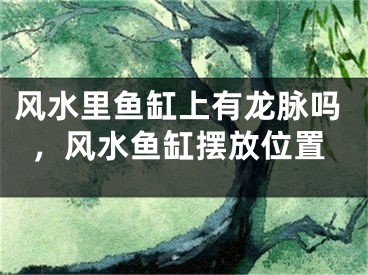 风水里鱼缸上有龙脉吗，风水鱼缸摆放位置