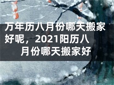 万年历八月份哪天搬家好呢，2021阳历八月份哪天搬家好