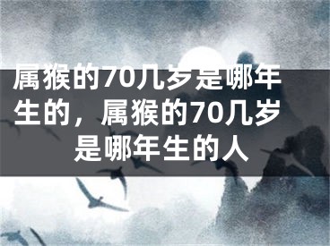 属猴的70几岁是哪年生的，属猴的70几岁是哪年生的人