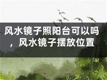 风水镜子照阳台可以吗，风水镜子摆放位置