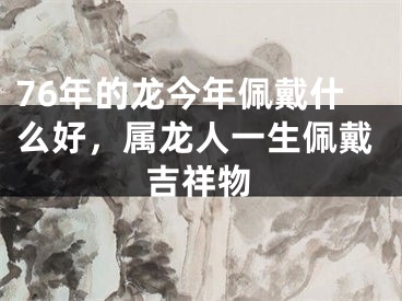 76年的龙今年佩戴什么好，属龙人一生佩戴吉祥物