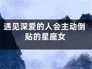 遇见深爱的人会主动倒贴的星座女