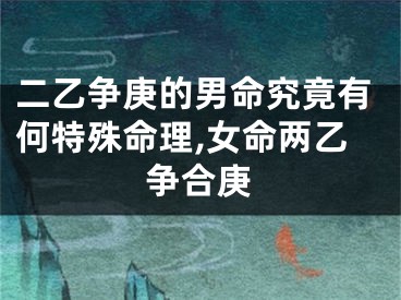 二乙争庚的男命究竟有何特殊命理,女命两乙争合庚