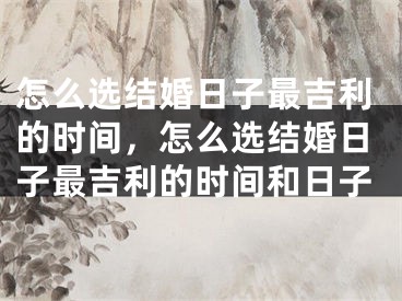 怎么选结婚日子最吉利的时间，怎么选结婚日子最吉利的时间和日子