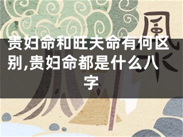 贵妇命和旺夫命有何区别,贵妇命都是什么八字