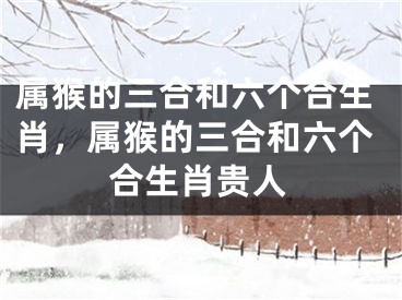 属猴的三合和六个合生肖，属猴的三合和六个合生肖贵人