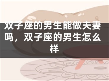 双子座的男生能做夫妻吗,双子座的男生怎么样
