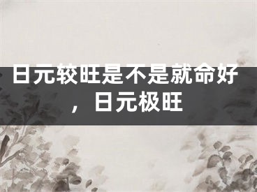 日元较旺是不是就命好，日元极旺