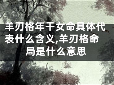 羊刃格年干女命具体代表什么含义,羊刃格命局是什么意思