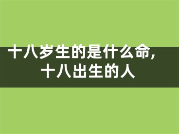 十八岁生的是什么命,十八出生的人