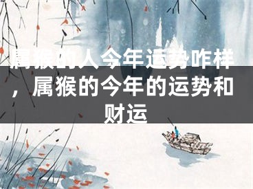 属猴的人今年运势咋样，属猴的今年的运势和财运