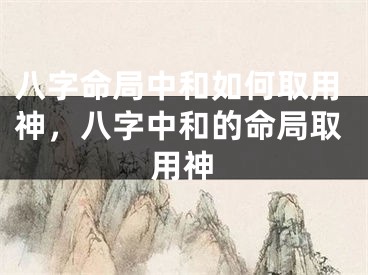 八字命局中和如何取用神,八字中和的命局取用神