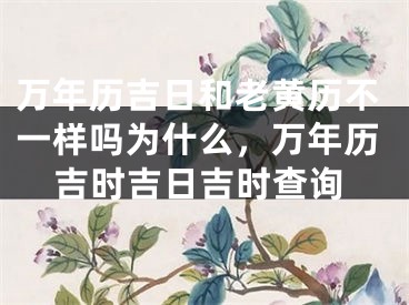 万年历吉日和老黄历不一样吗为什么，万年历吉时吉日吉时查询