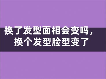 换了发型面相会变吗，换个发型脸型变了