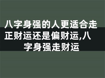 八字身强的人更适合走正财运还是偏财运,八字身强走财运