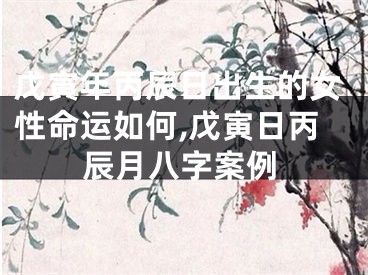 戊寅年丙辰日出生的女性命运如何,戊寅日丙辰月八字案例