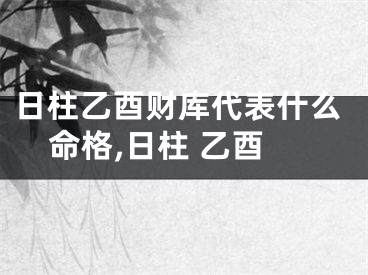 日柱乙酉财库代表什么命格,日柱 乙酉
