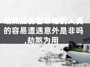 劫煞加伤官命格的人真的容易遭遇意外是非吗,劫煞为用