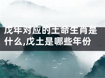 戊年对应的土命生肖是什么,戊土是哪些年份