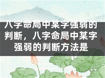 八字命局中某字强弱的判断，八字命局中某字强弱的判断方法是