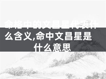 命格中的文昌星代表什么含义,命中文昌星是什么意思