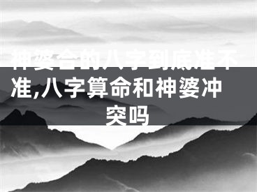神婆合的八字到底准不准,八字算命和神婆冲突吗