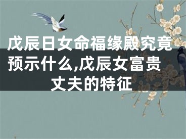 戊辰日女命福缘殿究竟预示什么,戊辰女富贵丈夫的特征