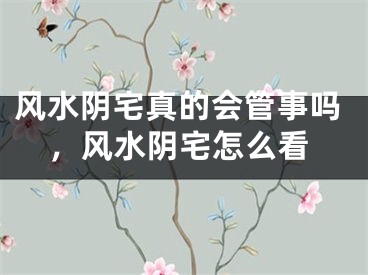 风水阴宅真的会管事吗，风水阴宅怎么看