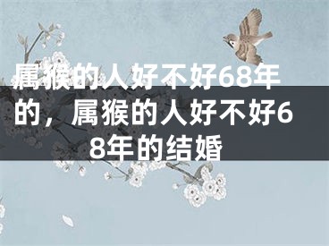 属猴的人好不好68年的，属猴的人好不好68年的结婚