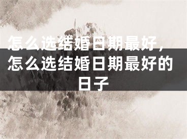 怎么选结婚日期最好，怎么选结婚日期最好的日子
