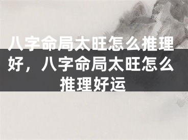八字命局太旺怎么推理好,八字命局太旺怎么推理好运