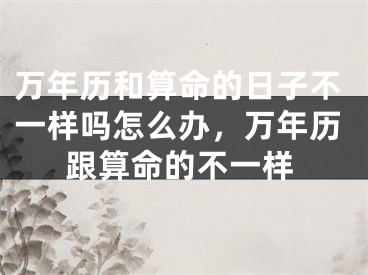 万年历和算命的日子不一样吗怎么办,万年历跟算命的不一样